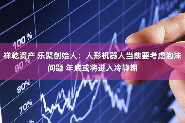 祥乾资产 乐聚创始人：人形机器人当前要考虑泡沫问题 年底或将进入冷静期