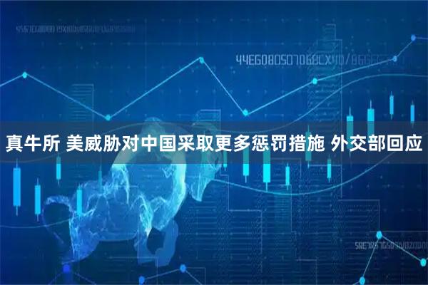 真牛所 美威胁对中国采取更多惩罚措施 外交部回应