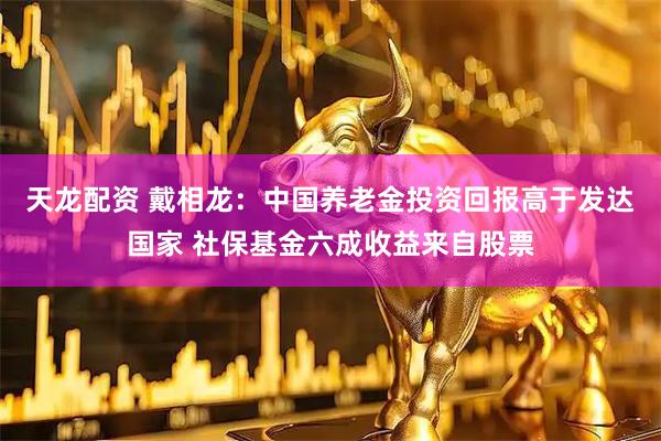 天龙配资 戴相龙：中国养老金投资回报高于发达国家 社保基金六成收益来自股票