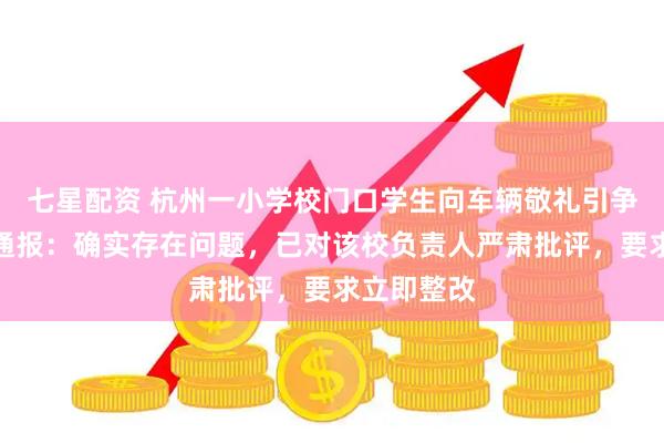 七星配资 杭州一小学校门口学生向车辆敬礼引争议,官方通报:确实存在问题,已对该校负责人严肃批评,要求立即整改