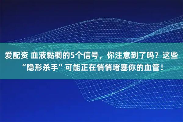 爱配资 血液黏稠的5个信号，你注意到了吗？这些“隐形杀手”可能正在悄悄堵塞你的血管！