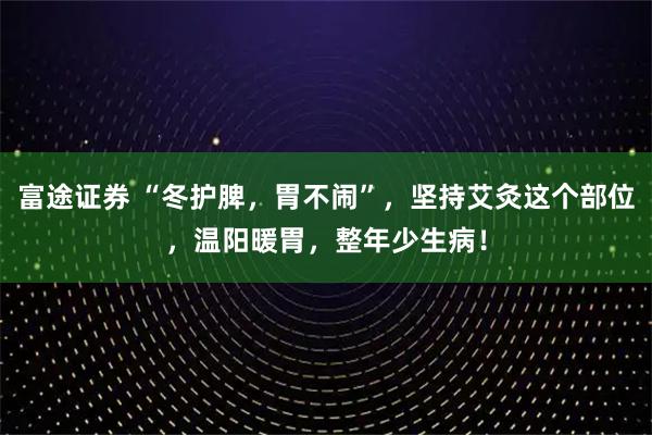 富途证券 “冬护脾，胃不闹”，坚持艾灸这个部位，温阳暖胃，整年少生病！