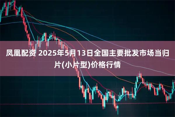 凤凰配资 2025年5月13日全国主要批发市场当归片(小片型)价格行情