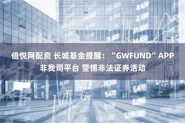 倍悦网配资 长城基金提醒：“GWFUND”APP非我司平台 警惕非法证券活动
