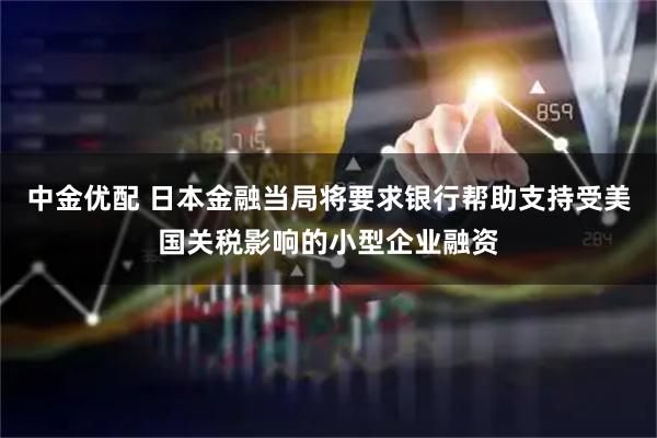 中金优配 日本金融当局将要求银行帮助支持受美国关税影响的小型企业融资