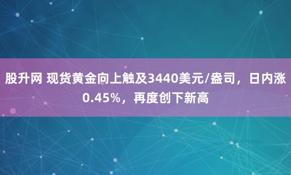 股升网 现货黄金向上触及3440美元/盎司，日内涨0.45%，再度创下新高