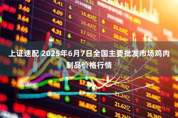 上证速配 2025年6月7日全国主要批发市场鸡肉制品价格行情