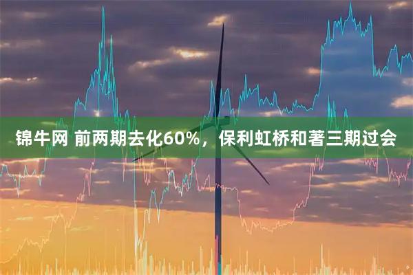 锦牛网 前两期去化60%，保利虹桥和著三期过会