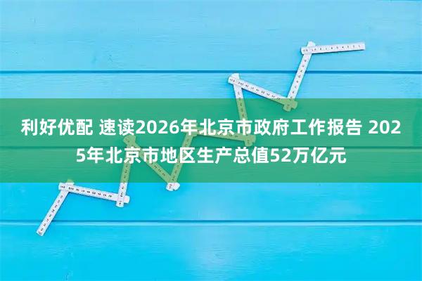 利好优配 速读2026年北京市政府工作报告 2025年北京市地区生产总值52万亿元