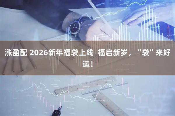 涨盈配 2026新年福袋上线  福启新岁，“袋”来好运！