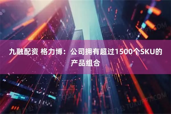 九融配资 格力博：公司拥有超过1500个SKU的产品组合