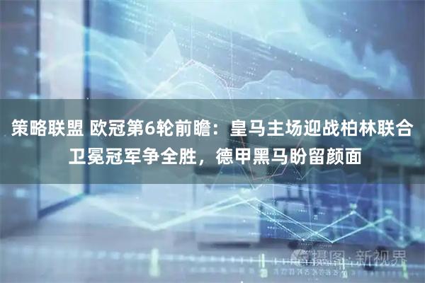 策略联盟 欧冠第6轮前瞻：皇马主场迎战柏林联合 卫冕冠军争全胜，德甲黑马盼留颜面