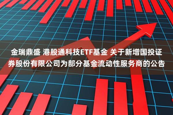 金瑞鼎盛 港股通科技ETF基金 关于新增国投证券股份有限公司为部分基金流动性服务商的公告