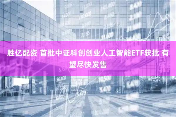 胜亿配资 首批中证科创创业人工智能ETF获批 有望尽快发售
