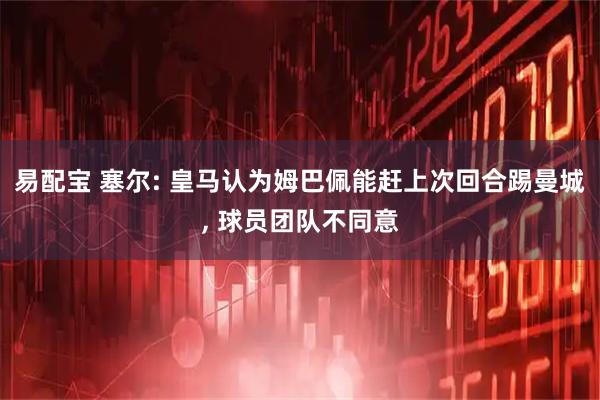 易配宝 塞尔: 皇马认为姆巴佩能赶上次回合踢曼城, 球员团队不同意