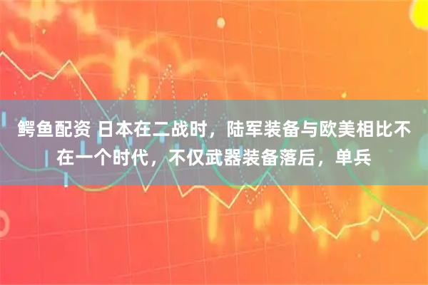 鳄鱼配资 日本在二战时，陆军装备与欧美相比不在一个时代，不仅武器装备落后，单兵
