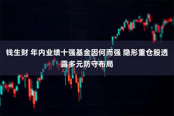 钱生财 年内业绩十强基金因何而强 隐形重仓股透露多元防守布局