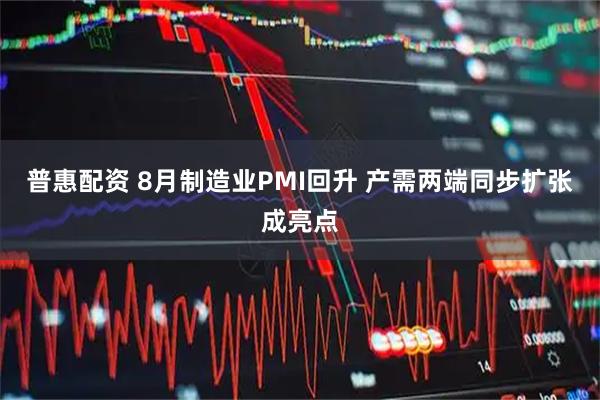 普惠配资 8月制造业PMI回升 产需两端同步扩张成亮点